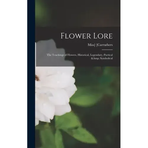 Flower Lore; the Teachings of Flowers, Historical, Legendary, Poetical & Symbolical
