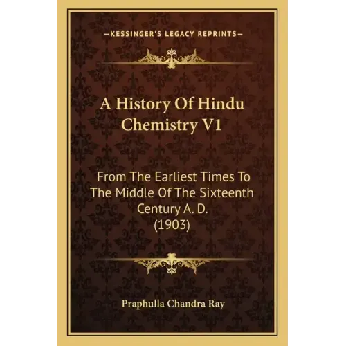 A History of Hindu Chemistry V1: From the Earliest Times to the Middle of the Sixteenth Century A. D. (1903)