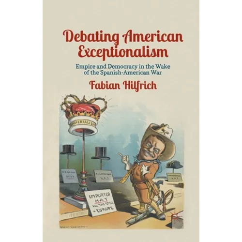 Debating American Exceptionalism: Empire and Democracy in the Wake of the Spanish-American War