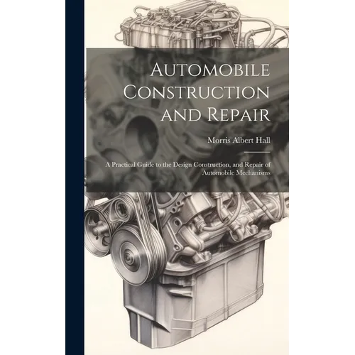 Automobile Construction and Repair: A Practical Guide to the Design Construction, and Repair of Automobile Mechanisms