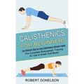 Calisthenics for Beginners: The Complete Bodyweight Training for Get a Greek God Body! (The Ultimate Step-by-step Calisthenics Workout Guide)
