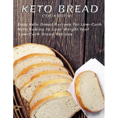 Keto Bread Cookbook: Easy Keto Bread Recipes For Low-Carb Keto Baking To Lose Weight Fast Low-Carb Bread Recipes
