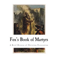 Fox's Book of Martyrs: A History of the Lives, Sufferings, and Triumphant Deaths of the Primitive Protestant Martyrs