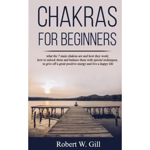 Chakras for Beginners: what the 7 main chakras are and how they work; how to unlock them and balance them with special techniques, to give of