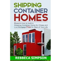 Shipping container homes: blueprint how to build a shipping container home for cheap and live mortgage free for rest of your life