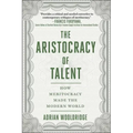 The Aristocracy of Talent: How Meritocracy Made the Modern World