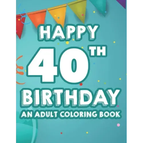 Happy 40th Birthday An Adult Coloring Book: Calming And Relaxing Coloring Pages, Activity Pages Of Happy And Cheerful Illustrations To Color