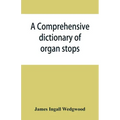 A comprehensive dictionary of organ stops: English and foreign, ancient and modern, practical, theoretical, historical, aesthetic, etymological, phone