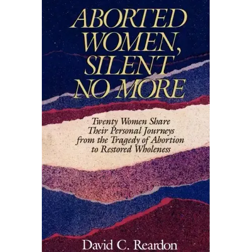 Aborted Women, Silent No More: Twenty Women Share Their Personal Journeys From the Tragedy of Abortion to Restored Wholeness