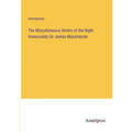 The Miscellaneous Works of the Right Honourable Sir James Mackintosh