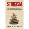 Stoicism: How to Use Stoic Philosophy to Find Inner Peace and Happiness