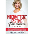 Intermittent Fasting for Women Over 50: The Ultimate Guide For Fast And Easy Weight Loss. Burning Fat For An Aging Woman, Support Hormones, Detox Body