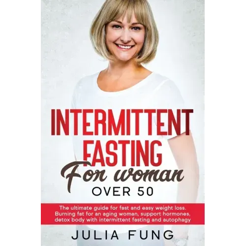 Intermittent Fasting for Women Over 50: The Ultimate Guide For Fast And Easy Weight Loss. Burning Fat For An Aging Woman, Support Hormones, Detox Body