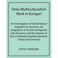 Does Multiculturalism Work in Europe?: An Investigation of Turkish Labour Migration to Germany, the Integration of Turkish Immigrants Into Germany, an