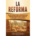 La Reforma: Una guía fascinante sobre la revolución religiosa provocada por Martín Lutero y su impacto en el cristianismo y la Iglesia occidental