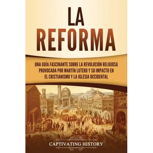 La Reforma: Una guía fascinante sobre la revolución religiosa provocada por Martín Lutero y su impacto en el cristianismo y la Iglesia occidental