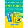 How to Remember Anything: Understand How Your Memory Works; Train It to Learn Faster, Retain More and Remember More