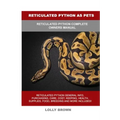 Reticulated Python as Pets: Reticulated Python Complete Owner's Manual
