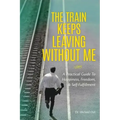 The Train Keeps Leaving Without Me: A Practical Guide To Happiness, Freedom, & Self-Fulfillment