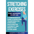 Stretching Exercises For Seniors Over 50: A Comprehensive Guide to Effective Transformative Stretching Practices For Flexibility and Mobility For Acti