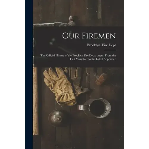 Our Firemen: the Official History of the Brooklyn Fire Department, From the First Volunteer to the Latest Appointee