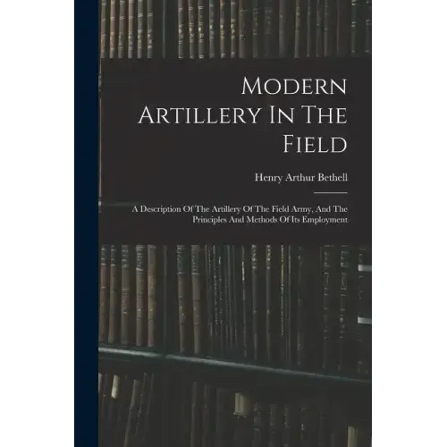 Modern Artillery In The Field: A Description Of The Artillery Of The Field Army, And The Principles And Methods Of Its Employment