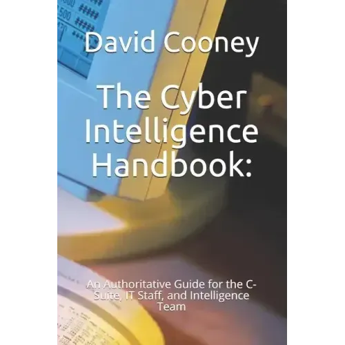 The Cyber Intelligence Handbook: : An Authoritative Guide for the C-Suite, IT Staff, and Intelligence Team