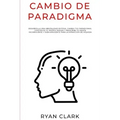 Cambio de Paradigma: Desarrolla una mentalidad exitosa, cambia tus paradigmas, construye tu propia imagen y reescribe tu mente inconsciente