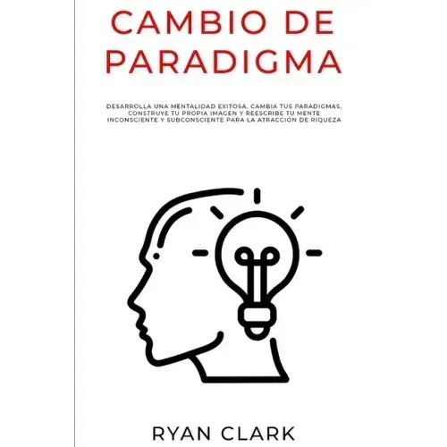 Cambio de Paradigma: Desarrolla una mentalidad exitosa, cambia tus paradigmas, construye tu propia imagen y reescribe tu mente inconsciente