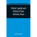 Visitor's guide and history of San Antonio, Texas: from the foundation (1869) to the present time with the story of the Alamo