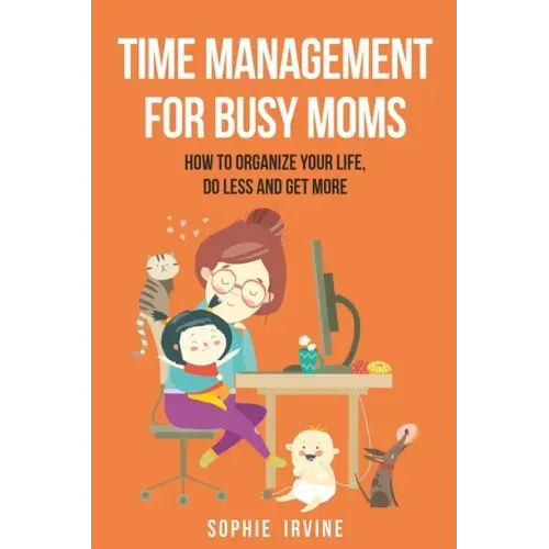 Time Management for Busy Moms: How to Organize Your Life, Do Less and Get More