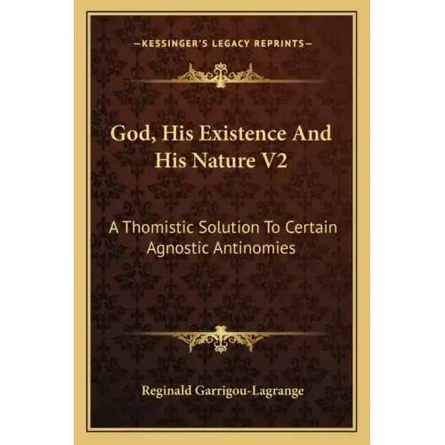 God, His Existence and His Nature V2: A Thomistic Solution to Certain Agnostic Antinomies