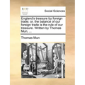 England's Treasure by Foreign Trade; Or, the Balance of Our Foreign Trade Is the Rule of Our Treasure. Written by Thomas Mun, ...