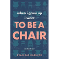 When I Grow Up I Want to Be a Chair: A Memoir