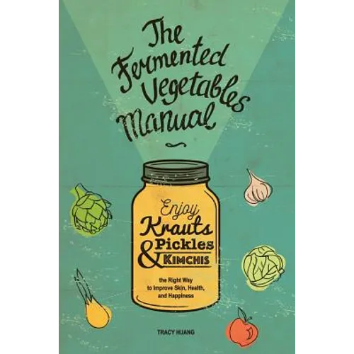 The Fermented Vegetables Manual: Enjoy Krauts, Pickles, and Kimchis to Improve Skin, Health, and Happiness