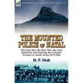 The Mounted Police of Natal: The Zulu War, the Boer War, the Zulu Rebellion and Policing the Colonial Frontier in South Africa 1873-1906