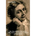 The Man Behind the Lyrics: Life, Letters, and Literary Remains of John Keats: Complete Letters and Two Extensive Biographies of One of the Most Belove