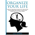 Organize Your Life: How To Organize Your Life, Declutter Your Home And Office, Clear Your Mind And Get Stuff Done!