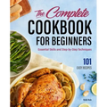 The Complete Cookbook for Beginners: Essential Skills and Step-By-Step Techniques