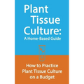 Plant Tissue Culture: A Home-Based Guide: How to Practice Plant Tissue Culture on a Budget