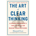 The Art of Clear Thinking: A Stealth Fighter Pilot's Timeless Rules for Making Tough Decisions