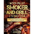 Wood Pellet Smoker and Grill Cookbook: Ultimate Smoker Cookbook for Real Pitmasters, Irresistible Recipes for Unique BBQ: Book 2