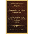 Catalogo de Los Libros Manuscritos: Que Se Conservan En La Biblioteca de La Universidad de Salamanca (1855)