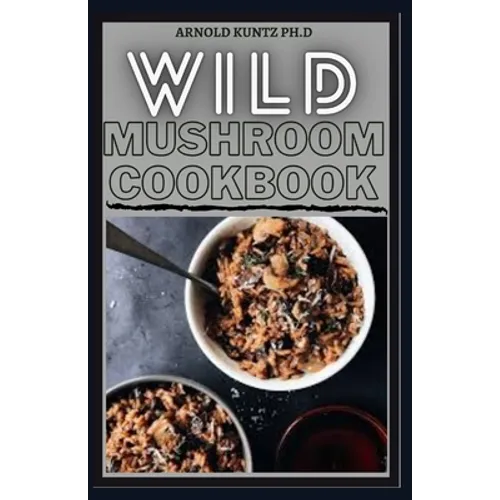 Wild Mushroom Cookbook: A Complete Guide to Edible Mushrooms and Eating