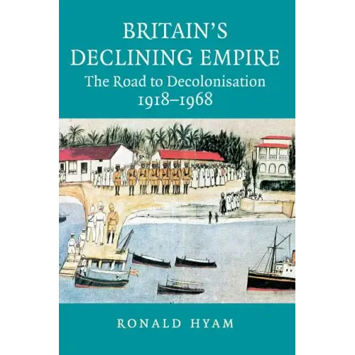 Britain's Declining Empire: The Road to Decolonisation, 1918-1968