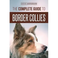 The Complete Guide to Border Collies: Training, teaching, feeding, raising, and loving your new Border Collie puppy