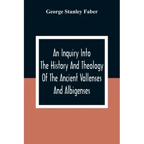 An Inquiry Into The History And Theology Of The Ancient Vallenses And Albigenses: As Exhibiting, Agreeably To The Promises, The Perpetuity Of The Sinc