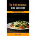 The Mediterranean Diet Cookbook: The Complete Mediterranean Diet Meal Prep Guide For Healthy Lifestyle And Weight Loss (4 Weeks Of Recipes & Meal Plan