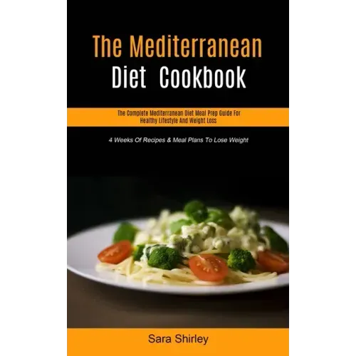 The Mediterranean Diet Cookbook: The Complete Mediterranean Diet Meal Prep Guide For Healthy Lifestyle And Weight Loss (4 Weeks Of Recipes & Meal Plan