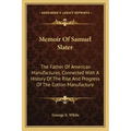 Memoir Of Samuel Slater: The Father Of American Manufactures, Connected With A History Of The Rise And Progress Of The Cotton Manufacture